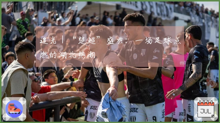 追光｜“楚超”盛典：一场足球点燃的湖北热潮