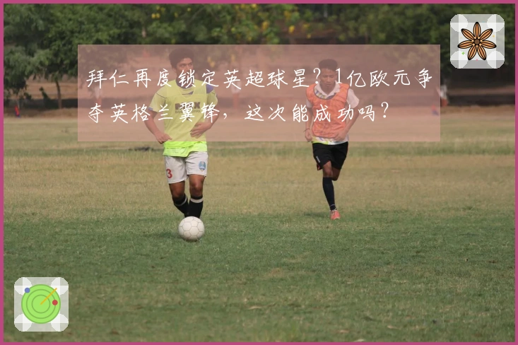 拜仁再度锁定英超球星？1亿欧元争夺英格兰翼锋，这次能成功吗？