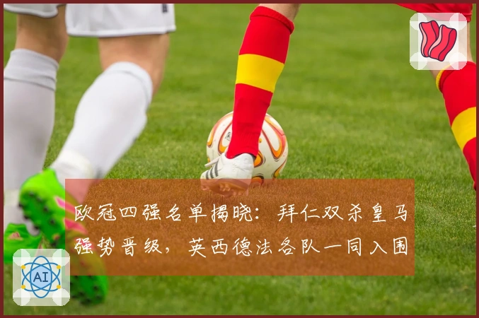欧冠四强名单揭晓：拜仁双杀皇马强势晋级，英西德法各队一同入围