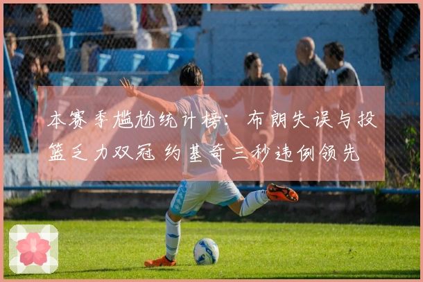 本赛季尴尬统计榜：布朗失误与投篮乏力双冠 约基奇三秒违例领先 狄龙技术犯规居首
