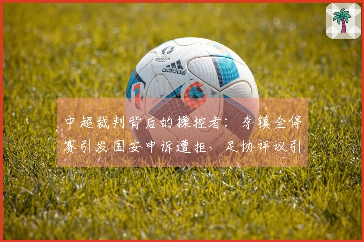 中超裁判背后的操控者：李镇全停赛引发国安申诉遭拒，足协评议引争议