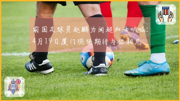 前国足球员赵鹏为闽超加油呐喊：4月19日厦门现场期待与你相见