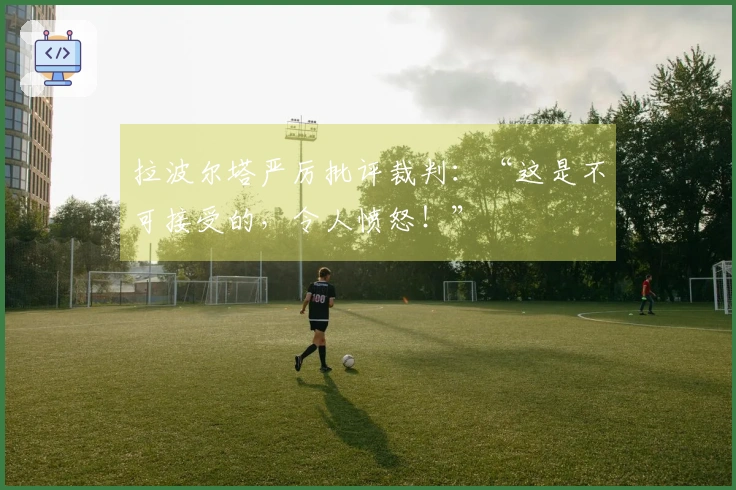 拉波尔塔严厉批评裁判：“这是不可接受的，令人愤怒！”