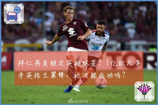 拜仁再度锁定英超球星？1亿欧元争夺英格兰翼锋，这次能成功吗？