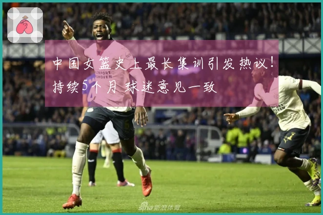 中国女篮史上最长集训引发热议！持续5个月 球迷意见一致
