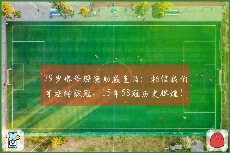 79岁佛爷现场助威皇马：相信我们可逆转欧冠，15年58冠历史辉煌！