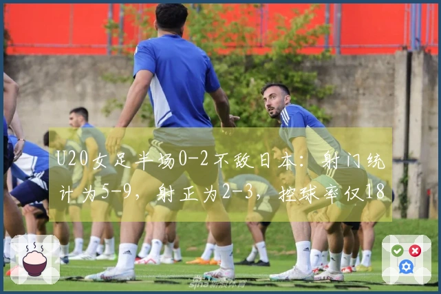 U20女足半场0-2不敌日本：射门统计为5-9，射正为2-3，控球率仅18%对比82%