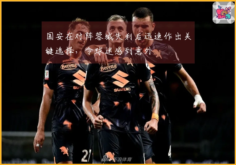 国安在对阵蓉城失利后迅速作出关键选择，令球迷感到意外