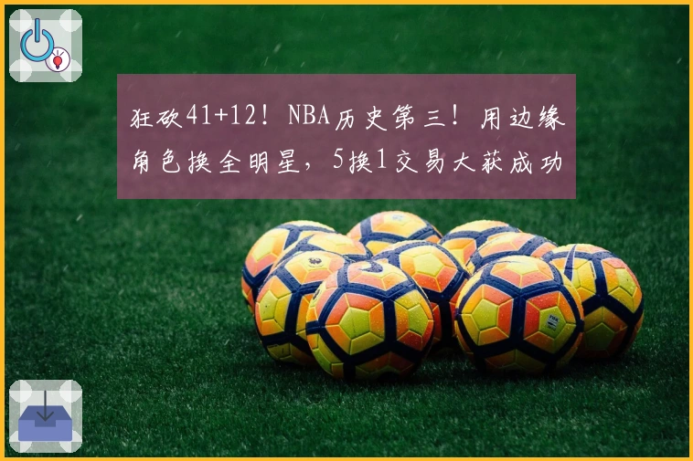 狂砍41+12！NBA历史第三！用边缘角色换全明星，5换1交易大获成功