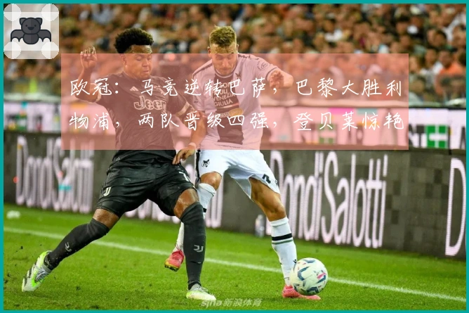 欧冠：马竞逆转巴萨，巴黎大胜利物浦，两队晋级四强，登贝莱惊艳进球！
