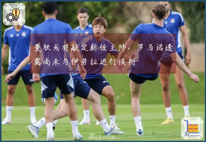 曼联或将敲定新任主帅，罗马诺透露尚未与伊劳拉进行谈判