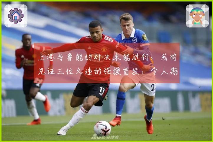 上港与鲁能的对决未能进行，或将见证三位久违的强援首发，令人期待