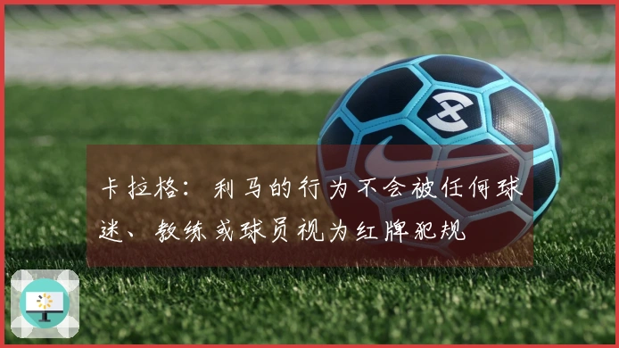 卡拉格：利马的行为不会被任何球迷、教练或球员视为红牌犯规