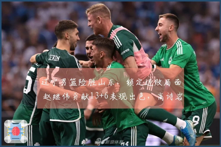 辽宁男篮险胜山东，锁定连败局面 赵继伟贡献13+6表现出色，高诗岩起伏不定