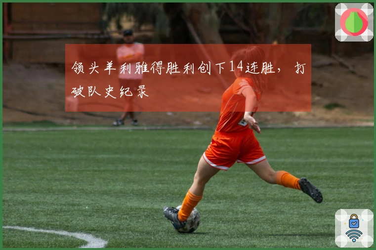 领头羊利雅得胜利创下14连胜，打破队史纪录