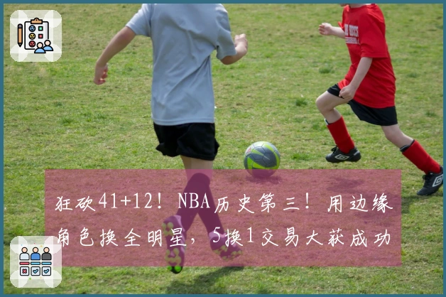 狂砍41+12！NBA历史第三！用边缘角色换全明星，5换1交易大获成功