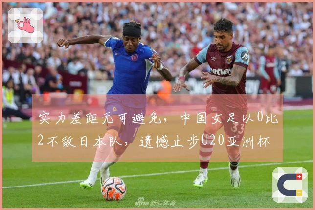 实力差距无可避免，中国女足以0比2不敌日本队，遗憾止步U20亚洲杯决赛