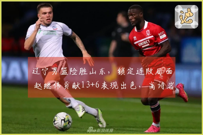 辽宁男篮险胜山东，锁定连败局面 赵继伟贡献13+6表现出色，高诗岩起伏不定